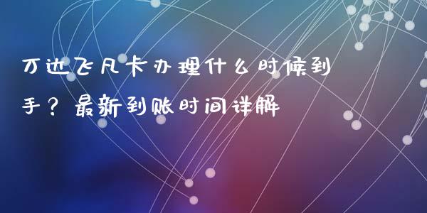 万达飞凡卡办理什么时候到手？最新到账时间详解_https://wap.lcpcjs.com_外汇市场_第1张