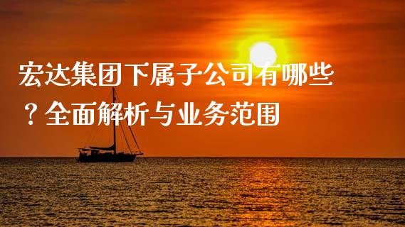 宏达集团下属子公司有哪些？全面解析与业务范围_https://wap.lcpcjs.com_外汇市场_第1张