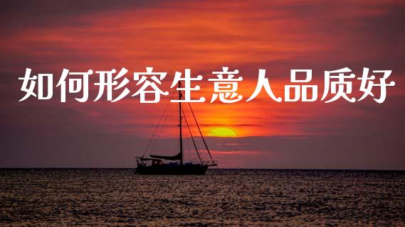 如何形容生意人品质好_https://wap.lcpcjs.com_外汇市场_第1张