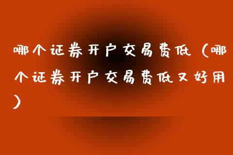 哪个证券开户交易费低（哪个证券开户交易费低又好用）_https://wap.lcpcjs.com_全球经济_第1张