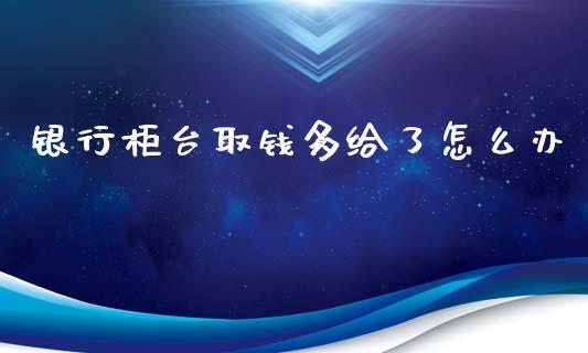 银行柜台取钱多给了怎么办_https://wap.lcpcjs.com_全球经济_第1张