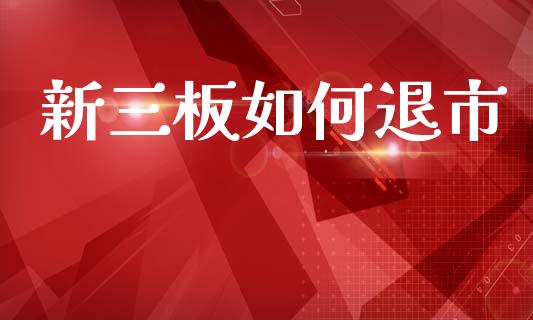 新三板如何退市_https://wap.lcpcjs.com_全球经济_第1张