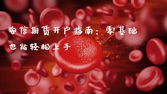 安信期货开户指南：零基础也能轻松上手_https://wap.lcpcjs.com_全球经济_第1张