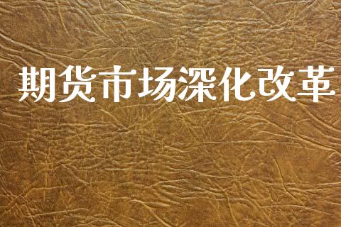 期货市场深化改革_https://wap.lcpcjs.com_股港行情_第1张