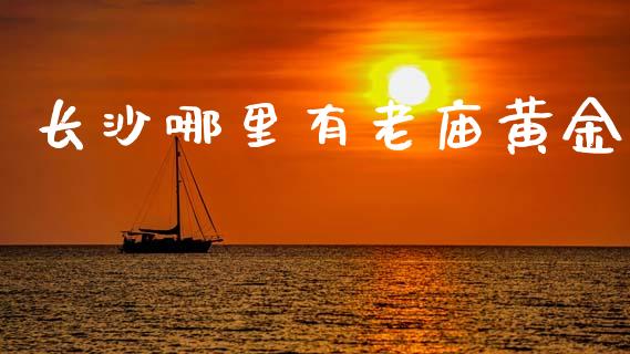 长沙哪里有老庙黄金_https://wap.lcpcjs.com_股港行情_第1张