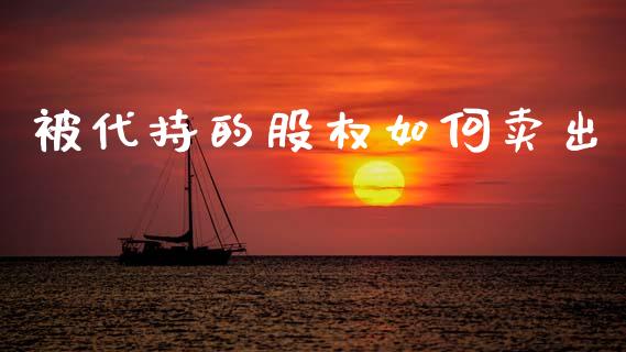 被代持的股权如何卖出_https://wap.lcpcjs.com_美股行情_第1张