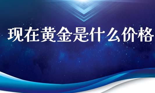 现在黄金是什么价格_https://wap.lcpcjs.com_股港行情_第1张