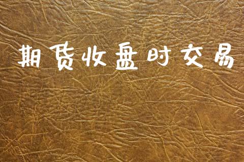 期货收盘时交易_https://wap.lcpcjs.com_外汇市场_第1张