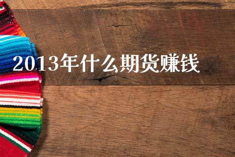 2013年什么期货赚钱_https://wap.lcpcjs.com_股港行情_第1张