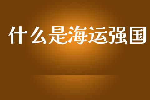 什么是海运强国_https://wap.lcpcjs.com_股港行情_第1张