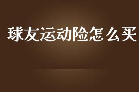 球友运动险怎么买_https://wap.lcpcjs.com_外汇市场_第1张