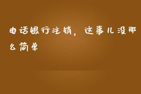 电话银行注销，这事儿没那么简单_https://wap.lcpcjs.com_美股行情_第1张
