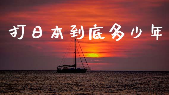 打日本到底多少年_https://wap.lcpcjs.com_全球经济_第1张
