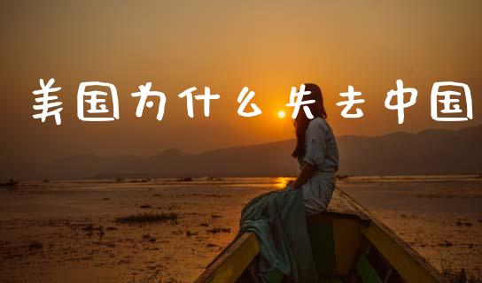 美国为什么失去中国_https://wap.lcpcjs.com_美股行情_第1张