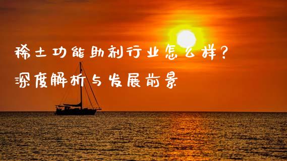 稀土功能助剂行业怎么样？深度解析与发展前景_https://wap.lcpcjs.com_股港行情_第1张