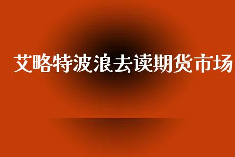 艾略特波浪去读期货市场_https://wap.lcpcjs.com_股港行情_第1张