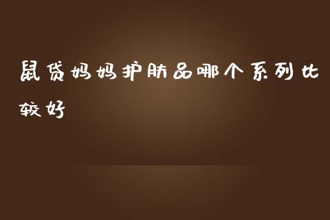 鼠贷妈妈护肤品哪个系列比较好_https://wap.lcpcjs.com_全球经济_第1张