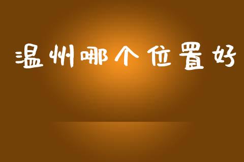 温州哪个位置好_https://wap.lcpcjs.com_股港行情_第1张