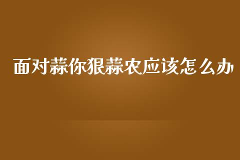 面对蒜你狠蒜农应该怎么办_https://wap.lcpcjs.com_股港行情_第1张