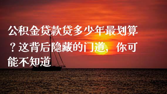 公积金贷款贷多少年最划算？这背后隐藏的门道，你可能不知道_https://wap.lcpcjs.com_外汇市场_第1张