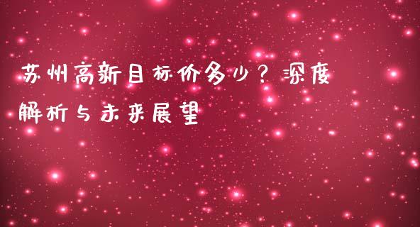 苏州高新目标价多少？深度解析与未来展望_https://wap.lcpcjs.com_全球经济_第1张