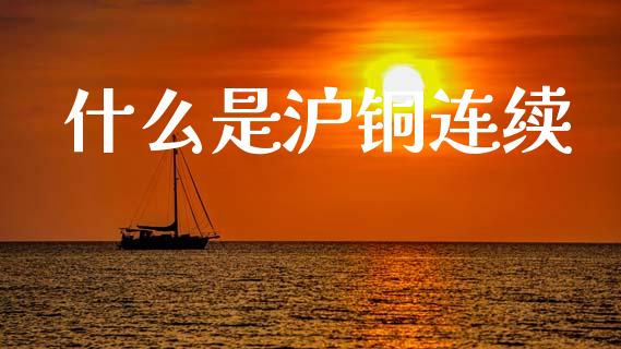 什么是沪铜连续_https://wap.lcpcjs.com_美股行情_第1张