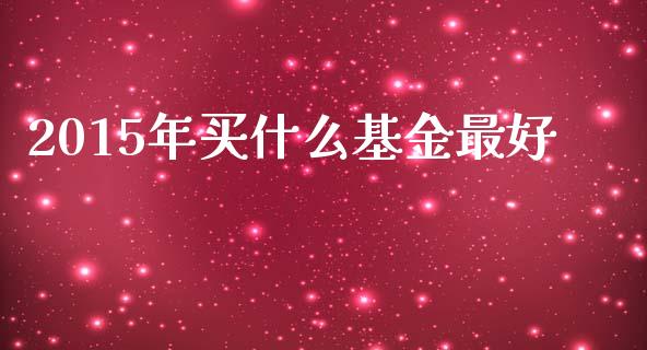 2015年买什么基金最好_https://wap.lcpcjs.com_美股行情_第1张