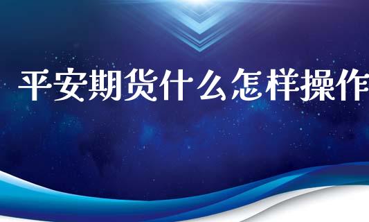平安期货什么怎样操作_全球经济_第1张_全球经济_美股行情_外汇市场_股港行情 平安期货什么怎样操作_https://wap.lcpcjs.com_全球经济_第1张