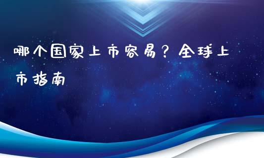 哪个国家上市容易？全球上市指南_https://wap.lcpcjs.com_全球经济_第1张
