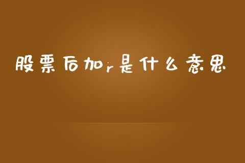 股票后加r是什么意思_https://wap.lcpcjs.com_全球经济_第1张