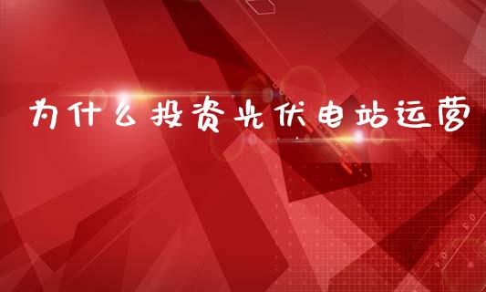 为什么投资光伏电站运营_https://wap.lcpcjs.com_外汇市场_第1张
