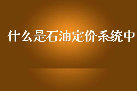 什么是石油定价系统中_https://wap.lcpcjs.com_全球经济_第1张