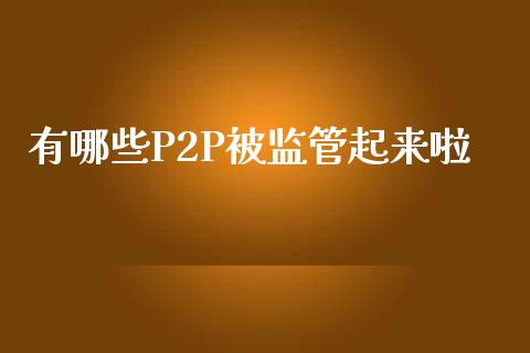 有哪些P2P被监管起来啦_https://wap.lcpcjs.com_全球经济_第1张