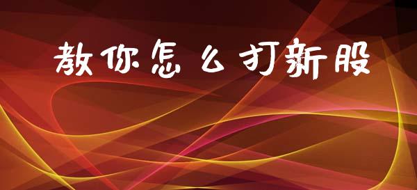 教你怎么打新股_https://wap.lcpcjs.com_全球经济_第1张
