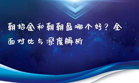 朝招金和朝朝盈哪个好？全面对比与深度解析_https://wap.lcpcjs.com_外汇市场_第1张