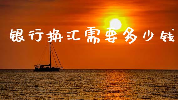 银行换汇需要多少钱_https://wap.lcpcjs.com_美股行情_第1张