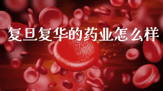 复旦复华的药业怎么样_https://wap.lcpcjs.com_股港行情_第1张