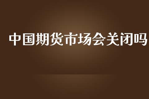 中国期货市场会关闭吗_https://wap.lcpcjs.com_美股行情_第1张