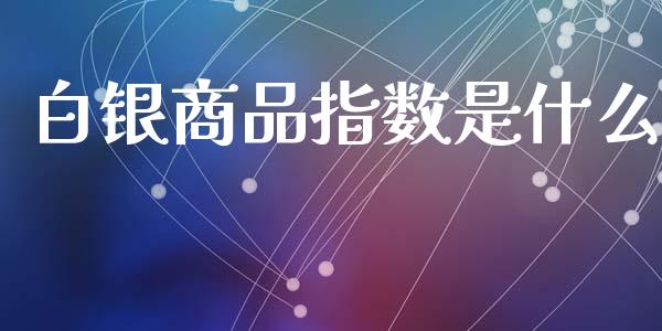 白银商品指数是什么_https://wap.lcpcjs.com_股港行情_第1张