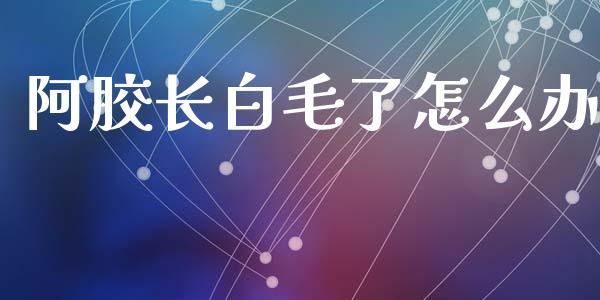 阿胶长白毛了怎么办_https://wap.lcpcjs.com_股港行情_第1张