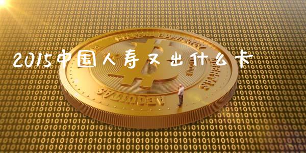 2015中国人寿又出什么卡_https://wap.lcpcjs.com_美股行情_第1张