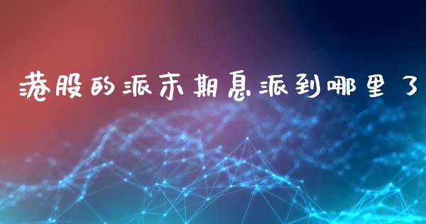 港股的派末期息派到哪里了_https://wap.lcpcjs.com_外汇市场_第1张