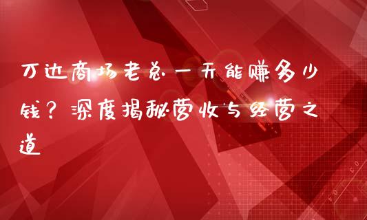 万达商场老总一天能赚多少钱？深度揭秘营收与经营之道_https://wap.lcpcjs.com_美股行情_第1张