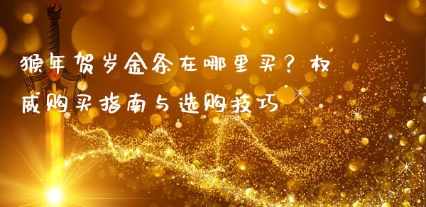 猴年贺岁金条在哪里买？权威购买指南与选购技巧_https://wap.lcpcjs.com_全球经济_第1张