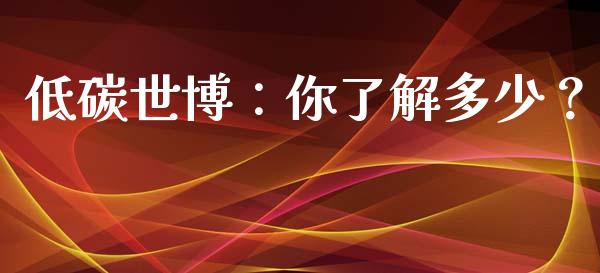 低碳世博：你了解多少？_https://wap.lcpcjs.com_美股行情_第1张