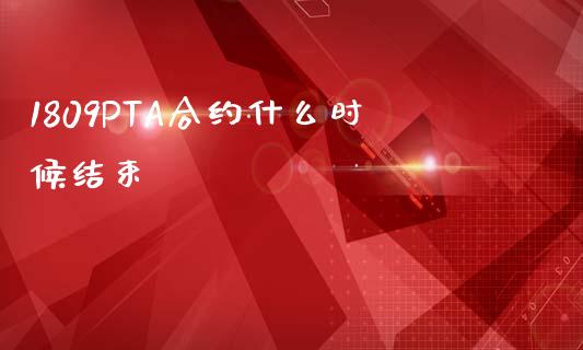 1809PTA合约什么时候结束_https://wap.lcpcjs.com_外汇市场_第1张
