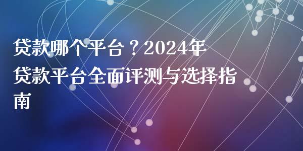 贷款哪个平台？2024年贷款平台全面评测与选择指南_https://wap.lcpcjs.com_美股行情_第1张