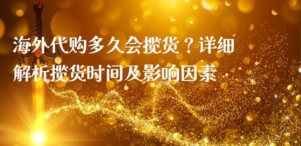 海外代购多久会揽货？详细解析揽货时间及影响因素_https://wap.lcpcjs.com_外汇市场_第1张