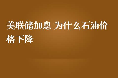 美联储加息 为什么石油价格下降_https://wap.lcpcjs.com_全球经济_第1张