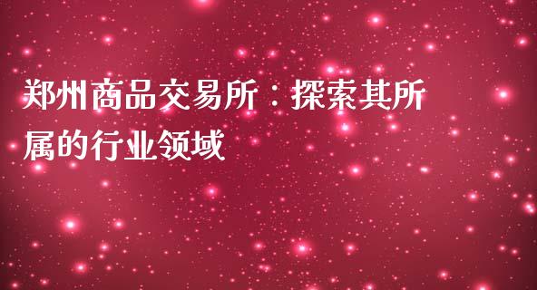 郑州商品交易所：探索其所属的行业领域_https://wap.lcpcjs.com_股港行情_第1张